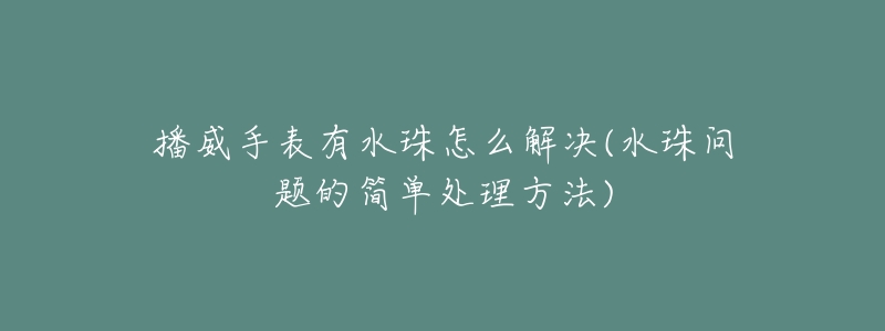 播威手表有水珠怎么解决(水珠问题的简单处理方法)