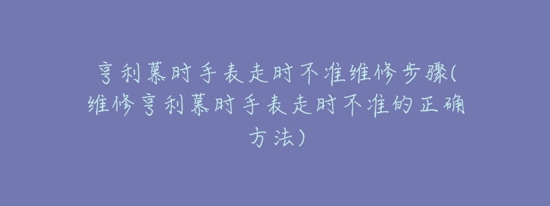 亨利慕时手表走时不准维修步骤(维修亨利慕时手表走时不准的正确方法)