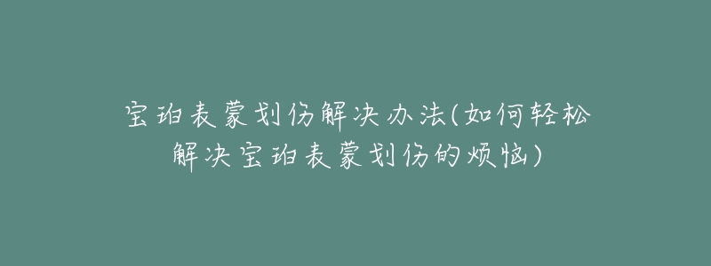 宝珀表蒙划伤解决办法(如何轻松解决宝珀表蒙划伤的烦恼)