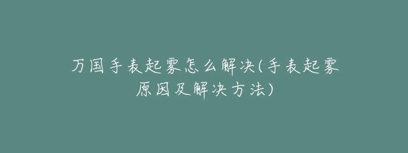 万国手表起雾怎么解决(手表起雾原因及解决方法)