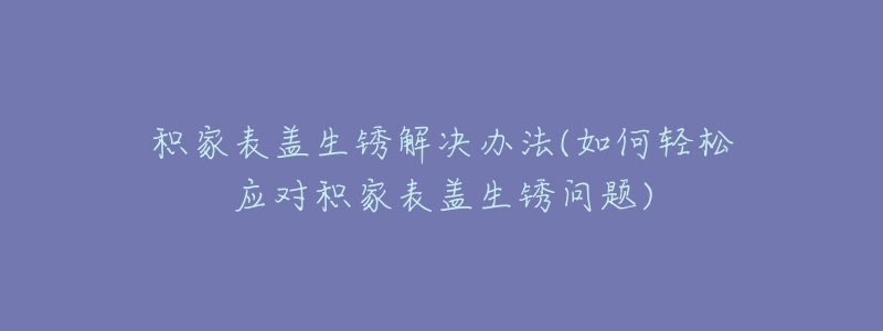 积家表盖生锈解决办法(如何轻松应对积家表盖生锈问题)