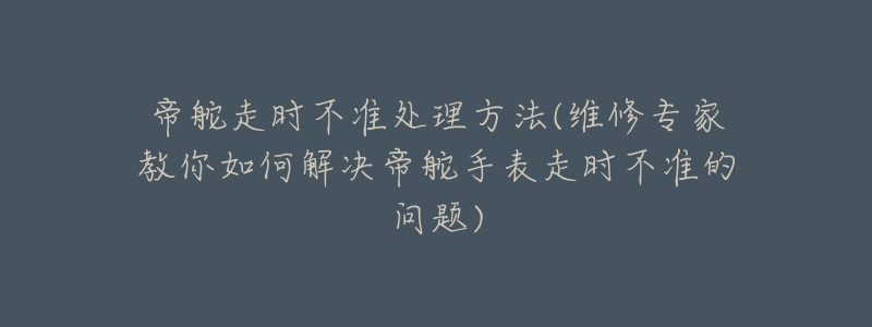 帝舵走时不准处理方法(维修专家教你如何解决帝舵手表走时不准的问题)