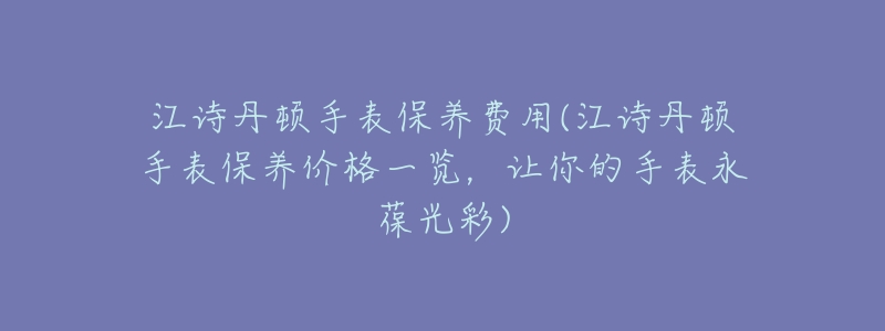 江诗丹顿手表保养费用(江诗丹顿手表保养价格一览，让你的手表永葆光彩)