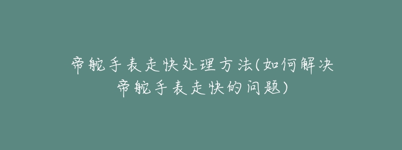 帝舵手表走快处理方法(如何解决帝舵手表走快的问题)