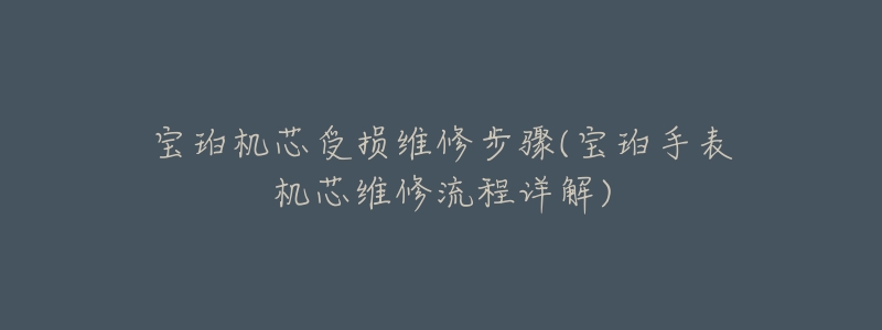 宝珀机芯受损维修步骤(宝珀手表机芯维修流程详解)