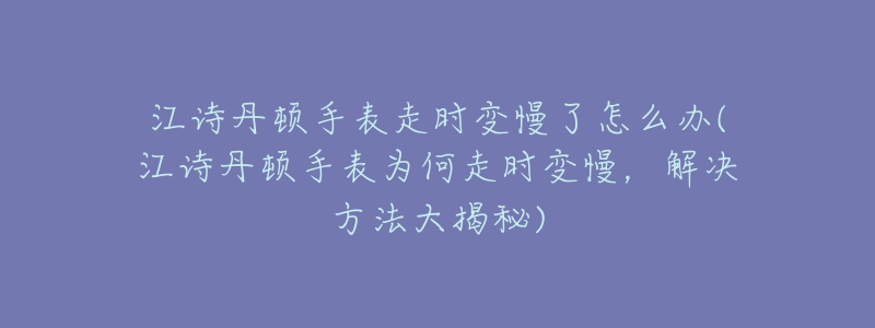 江诗丹顿手表走时变慢了怎么办(江诗丹顿手表为何走时变慢，解决方法大揭秘)