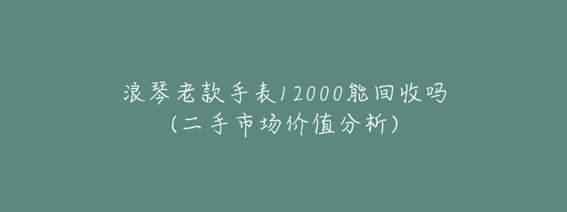 浪琴老款手表12000能回收吗(二手市场价值分析)