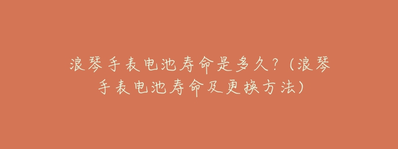 浪琴手表电池寿命是多久？(浪琴手表电池寿命及更换方法)