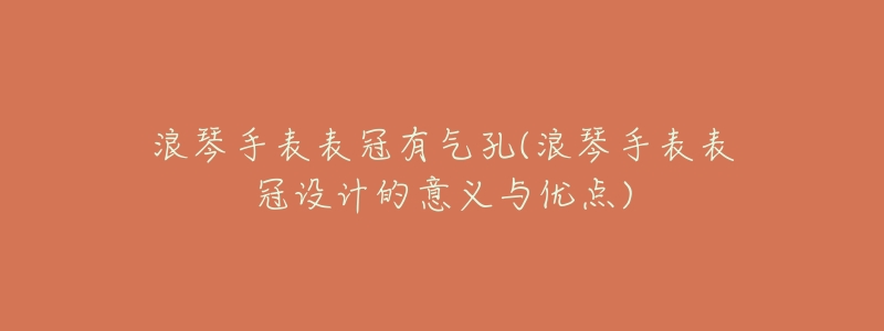 浪琴手表表冠有气孔(浪琴手表表冠设计的意义与优点)