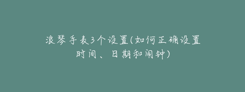 浪琴手表3个设置(如何正确设置时间、日期和闹钟)