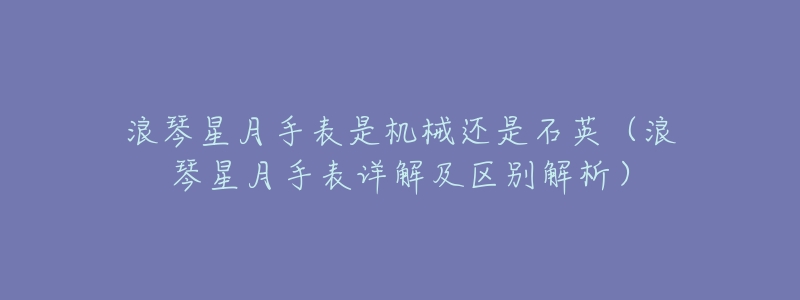 浪琴星月手表是机械还是石英（浪琴星月手表详解及区别解析）