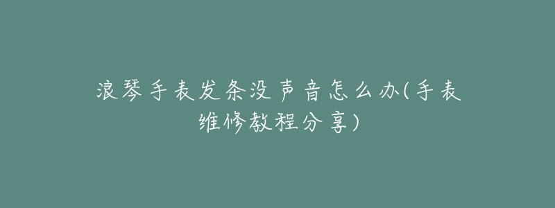 浪琴手表发条没声音怎么办(手表维修教程分享)