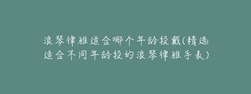 浪琴律雅适合哪个年龄段戴(精选适合不同年龄段的浪琴律雅手表)