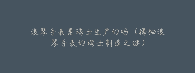 浪琴手表是瑞士生产的吗（揭秘浪琴手表的瑞士制造之谜）