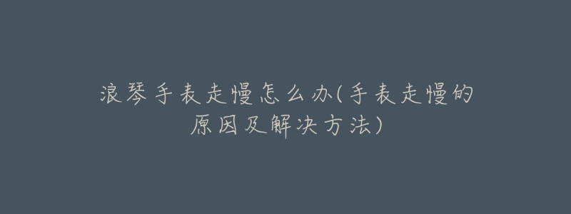 浪琴手表走慢怎么办(手表走慢的原因及解决方法)