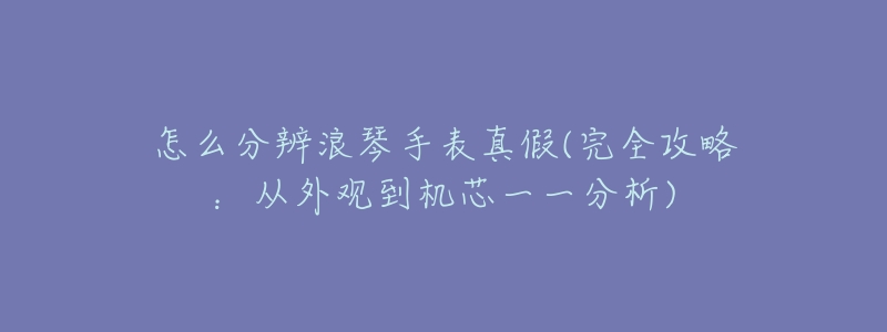 怎么分辨浪琴手表真假(完全攻略：从外观到机芯一一分析)