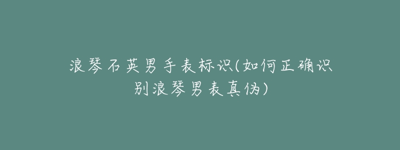 浪琴石英男手表标识(如何正确识别浪琴男表真伪)