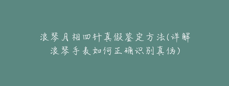 浪琴月相四针真假鉴定方法(详解浪琴手表如何正确识别真伪)