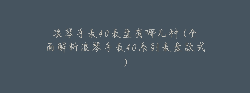 浪琴手表40表盘有哪几种 (全面解析浪琴手表40系列表盘款式)