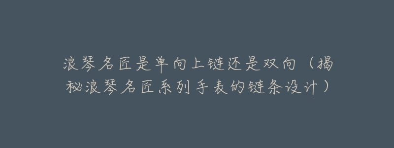 浪琴名匠是单向上链还是双向（揭秘浪琴名匠系列手表的链条设计）