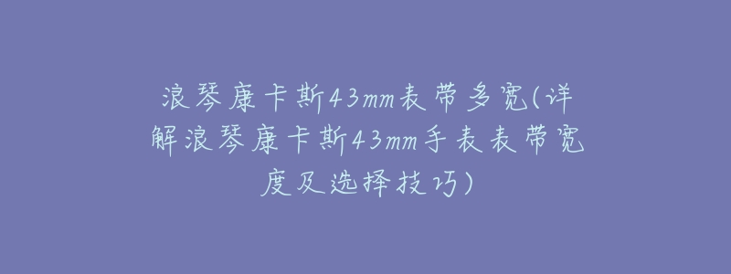 浪琴康卡斯43mm表带多宽(详解浪琴康卡斯43mm手表表带宽度及选择技巧)