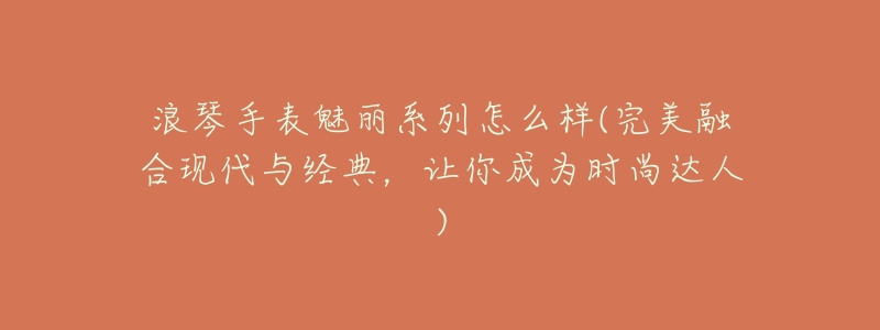 浪琴手表魅丽系列怎么样(完美融合现代与经典，让你成为时尚达人)