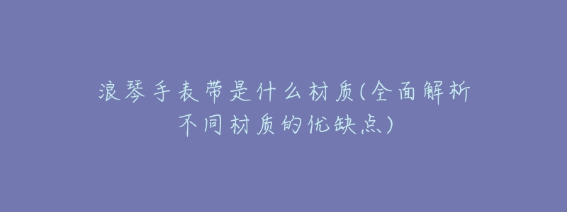 浪琴手表带是什么材质(全面解析不同材质的优缺点)