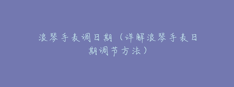 浪琴手表调日期（详解浪琴手表日期调节方法）