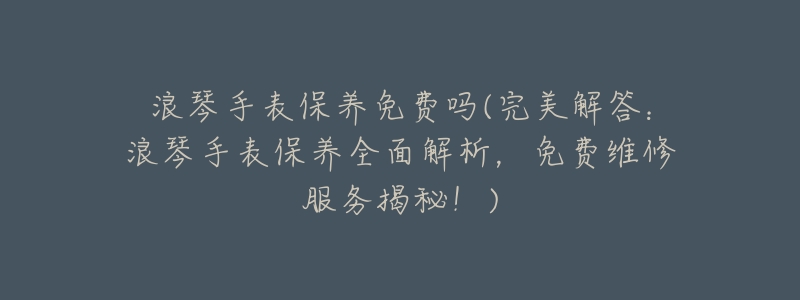 浪琴手表保养免费吗(完美解答：浪琴手表保养全面解析，免费维修服务揭秘！)