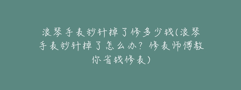 浪琴手表秒针掉了修多少钱(浪琴手表秒针掉了怎么办？修表师傅教你省钱修表)