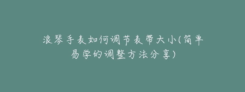 浪琴手表如何调节表带大小(简单易学的调整方法分享)