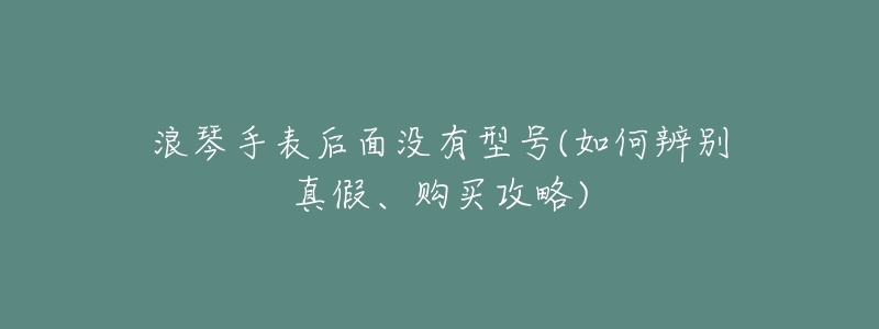 浪琴手表后面没有型号(如何辨别真假、购买攻略)