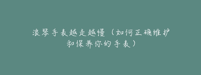 浪琴手表越走越慢（如何正确维护和保养你的手表）