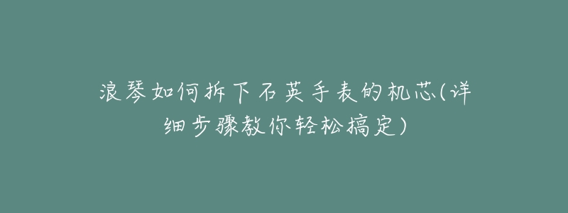 浪琴如何拆下石英手表的机芯(详细步骤教你轻松搞定)