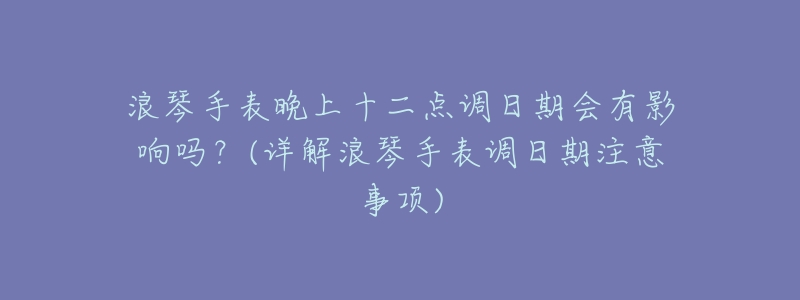 浪琴手表晚上十二点调日期会有影响吗？(详解浪琴手表调日期注意事项)