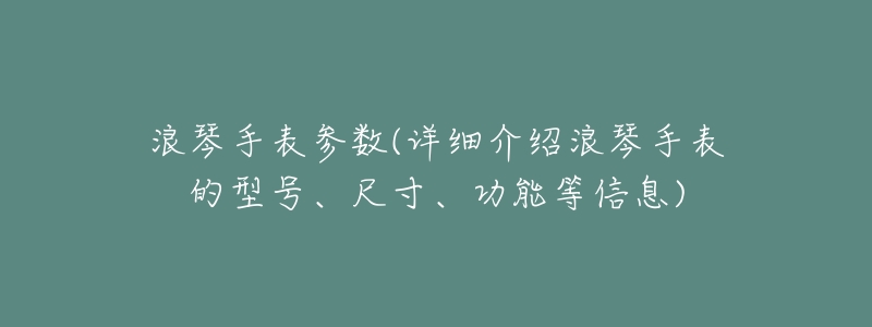 浪琴手表参数(详细介绍浪琴手表的型号、尺寸、功能等信息)