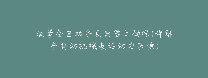 浪琴全自动手表需要上劲吗(详解全自动机械表的动力来源)