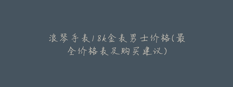 浪琴手表18k金表男士价格(最全价格表及购买建议)