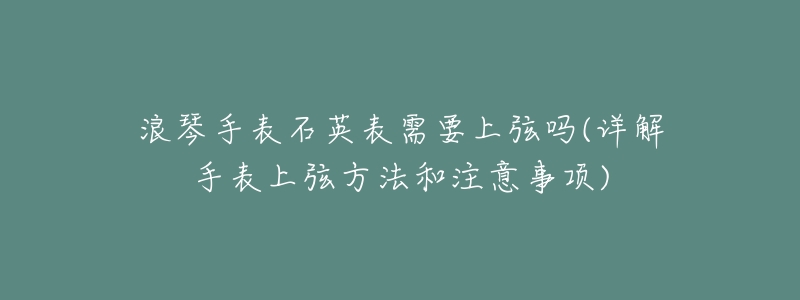 浪琴手表石英表需要上弦吗(详解手表上弦方法和注意事项)