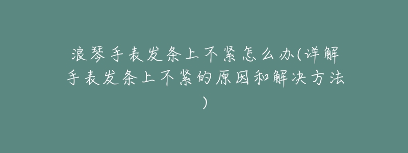 浪琴手表发条上不紧怎么办(详解手表发条上不紧的原因和解决方法)