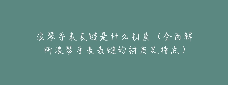 浪琴手表表链是什么材质（全面解析浪琴手表表链的材质及特点）