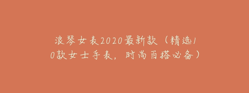 浪琴女表2020最新款（精选10款女士手表，时尚百搭必备）