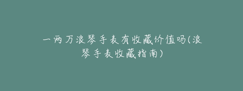 一两万浪琴手表有收藏价值吗(浪琴手表收藏指南)