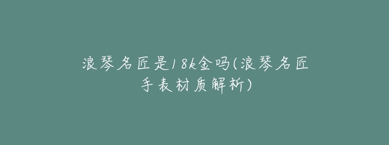 浪琴名匠是18k金吗(浪琴名匠手表材质解析)