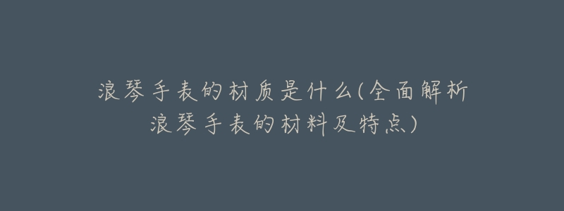 浪琴手表的材质是什么(全面解析浪琴手表的材料及特点)