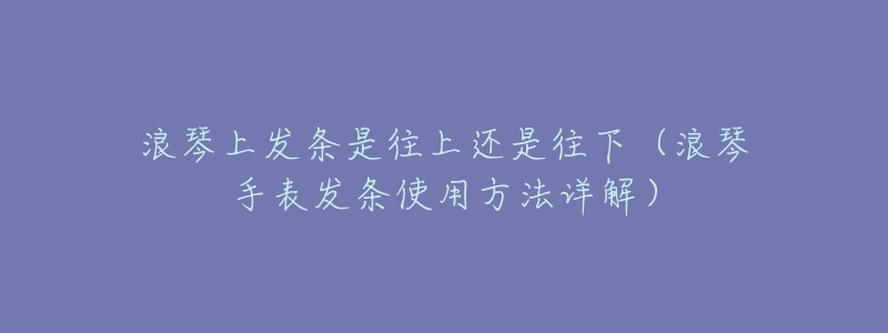 浪琴上发条是往上还是往下（浪琴手表发条使用方法详解）