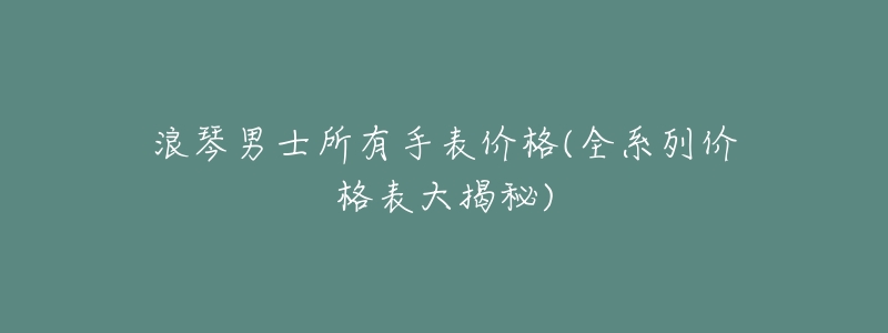 浪琴男士所有手表价格(全系列价格表大揭秘)