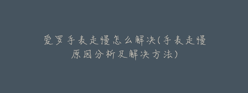 爱罗手表走慢怎么解决(手表走慢原因分析及解决方法)