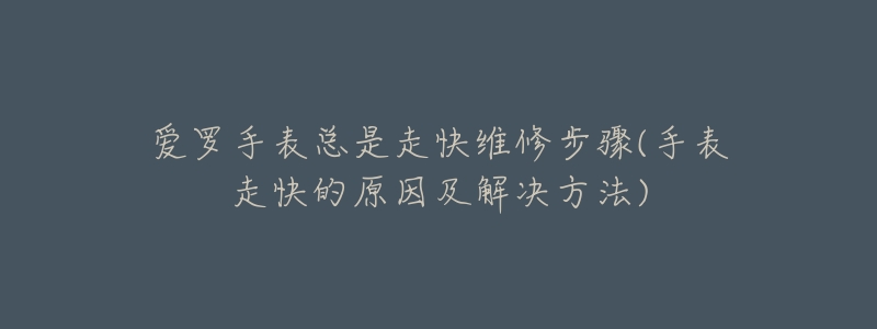 爱罗手表总是走快维修步骤(手表走快的原因及解决方法)