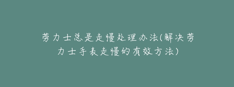 劳力士总是走慢处理办法(解决劳力士手表走慢的有效方法)